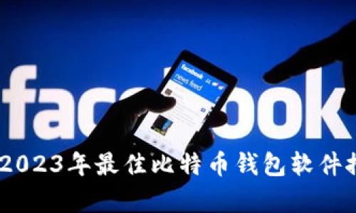 全面解析：2023年最佳比特币钱包软件推荐与比较