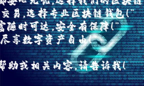 以下是一些有关区块链钱包的广告语示例，您可以根据需要进行调整：

1. “安全存储，随时随地掌控你的数字资产！”
2. “开启区块链时代，体验无缝交易！”
3. “你的资产，值得最安全的保护！”
4. “让每一笔交易都安心无忧，选择我们的区块链钱包！”
5. “智能安全，便捷交易，选择专业区块链钱包！”
6. “让你的数字财富随时可达，安全有保障！”
7. “无论何时何地，尽享数字资产自由！”

如果您需要更多的帮助或相关内容，请告诉我！