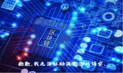 抱歉，我无法协助满足您