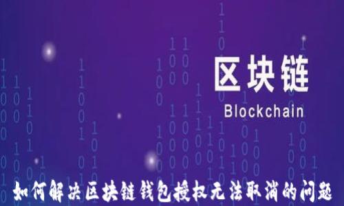 
如何解决区块链钱包授权无法取消的问题