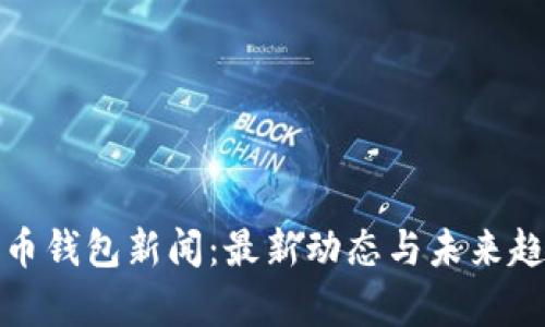 : 比特币钱包新闻：最新动态与未来趋势分析