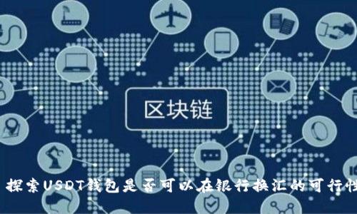  探索USDT钱包是否可以在银行换汇的可行性
