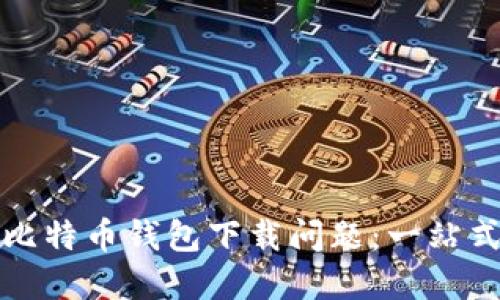 如何解决比特币钱包下载问题：一站式全面指南