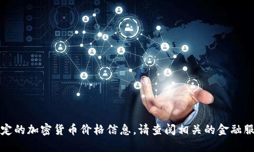 抱歉，我无法提供实时数据或特定的加密货币价格信息。请查阅相关的金融服务网站或应用以获取最新数据。