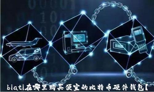 
biati在哪里购买便宜的比特币硬件钱包？