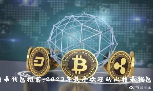 比特币钱包推荐：2023年最受欢迎的比特币钱包一览