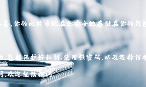 将比特币提到钱包里的具体步骤如下：

### 第一步：选择合适的钱包

首先，你需要选择一个合适的比特币钱包。钱包的种类有很多，包括热钱包（在线钱包）和冷钱包（离线钱包）。如果你追求方便且频繁交易，热钱包适合你；如果你关注安全性，冷钱包则是更好的选择。

### 第二步：创建钱包

选择好钱包后，你需要根据钱包的指引创建一个新钱包。通常这需要你下载一个软件或应用，并注册一个账户。在这个过程中，你可能需要设定密码以及备份你的私钥或助记词，以便日后恢复钱包。

### 第三步：获取比特币地址

在你的钱包创建完成后，系统会为你提供一个比特币地址，这是接收比特币的唯一标识。通常，这个地址是由一串字母和数字组成的，你可以将其视为银行账号。

### 第四步：购买比特币

没错！现在你需要通过一些交易所购买比特币。国内外有很多知名交易所，例如：币安、火币、OKEx等。你需要在其中选择一个，注册并完成身份验证，然后使用法定货币购买比特币。

### 第五步：将比特币提取到钱包

购买完成后，你会在交易所的账户中看到你的比特币。但这还不够，我们需要将其提取到自己的钱包中。找到“提币”或“提款”的选项，输入你的比特币地址和提取数量，再确认后提取。

### 第六步：确认交易

一旦你提交提币请求，交易会进入区块链网络并等待确认。根据网络的繁忙程度，确认时间可能稍有不同。通常情况下，交易会在几分钟至几小时内完成。

### 第七步：查看钱包余额

在确认交易完成后，你可以回到钱包，查看你的比特币余额是否已经更新。恭喜，你的比特币现在就安全地存储在你的钱包里了！

### 结论

将比特币提到钱包中其实并不是一个复杂的过程，但仍然需要你注意安全性，包括保护好私钥、使用强密码，以及选择信誉良好的交易所等。

希望以上步骤能帮助你顺利地将比特币提到你的钱包里！如果你有更多疑问，欢迎继续提问。