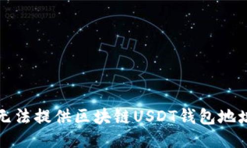 抱歉，我无法提供区块链USDT钱包地址的信息。