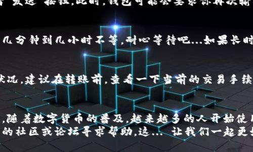 将USDT从Token.im钱包转出可以遵循以下步骤。Token.im是一个支持多种数字货币的钱包，尤其是以太坊和其派生的代币，如USDT。下面是详细的操作指南：

步骤一：打开Token.im钱包
首先，你需要在你的手机上打开Token.im钱包应用。如果你还没有安装这个应用，可以去应用商店下载并安装。确保你的手机连接到互联网。

步骤二：登录你的账户
在应用程序中，使用你的钱包助记词或私钥登录。如果你设置了密码，也需要输入密码以访问钱包。确保你在安全的环境中进行这一步，避免泄露个人信息。

步骤三：找到USDT资产
在主界面，你会看到你的所有数字资产。在资产列表中找到USDT（Tether）。点击进入USDT资产页面，你将看到你的USDT余额以及一些相关操作选项。

步骤四：选择转账功能
在USDT资产页面，寻找“转账”或者“发送”按钮，通常这个按钮会很显眼。点击进入转账界面，这里你将填写接收方的信息。

步骤五：填写接收地址和金额
在转账界面，你需要输入接收方的USDT地址。这是非常重要的一步...因为转账一旦完成是不可逆的，确保地址的正确性。而且...最好再确认一下接收方的USDT钱包地址是否支持Tether的转账。
接着，输入你想转出的USDT金额。在这里，你也能看到一些关于网络费用的提示。确保你设置的金额在你账户余额之内。

步骤六：确认转账信息
在完成上述步骤后，再次检查所有信息，特别是接收地址和转账金额，确认没有错误后，可以点击“确认”或者“发送”按钮。此时，钱包可能会要求你再次输入登陆密码或其他验证信息，确保你的转账安全。

步骤七：查看转账状态
一旦提交转账请求，你可以在钱包的交易记录里查看转账的状态。根据不同的网络繁忙情况，转账可能需要几分钟到几小时不等。耐心等待吧...如果长时间没有到账，可以考虑通过区块浏览器查询交易状态。

步骤八：处理可能出现的问题
在转账过程中，你可能会遇到一些问题，比如网络拥堵、手续费过高等。这些都是在数字货币交易中常见的状况。建议在转账前，查看一下当前的交易手续费以及网络状况，以免造成不必要的延误。

总结
将USDT从Token.im钱包转出并不是一件复杂的事情，但也需要用户特别注意细节，确保每一步都准确无误。随着数字货币的普及，越来越多的人开始使用钱包进行资产管理。了解如何安全地进行转账，不仅是对自己资产的保护，也是参与数字经济的重要一步。
希望这些信息能帮助你成功地将USDT从Token.im钱包转出。如果你在过程中有任何疑问，可以随时向相关的社区或论坛寻求帮助。这... 让我们一起更好地掌握数字货币的世界吧！