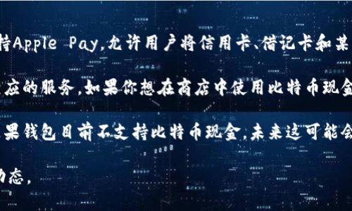 目前，苹果钱包（Apple Wallet）不直接支持比特币现金（Bitcoin Cash, BCH）作为一种支付方式。苹果钱包主要支持Apple Pay，允许用户将信用卡、借记卡和某些实体卡如交通卡存储在应用中进行方便的支付。虽然比特币现金是一种加密货币，但它并未被苹果钱包直接集成。

对于比特币现金的使用，用户通常需要通过加密货币钱包应用来管理和交易，诸如Coinbase、Binance等平台提供相应的服务。如果你想在商店中使用比特币现金进行支付，则需事先将其转换为法定货币或者通过接受比特币现金的商家完成交易。

不过，最近几年加密货币的影响力与日俱增，甚至有一些商家开始接受比特币及其他加密货币作为支付方式。尽管苹果钱包目前不支持比特币现金，未来这可能会发生变化，因为市场和技术的不断演进，也许苹果会在以后加入对比特币现金或其他数字货币的支持。

如果你希望实时更新有关苹果钱包及加密货币支持的信息，可以定期查看苹果官方网站以及相关新闻以获取最新动态。