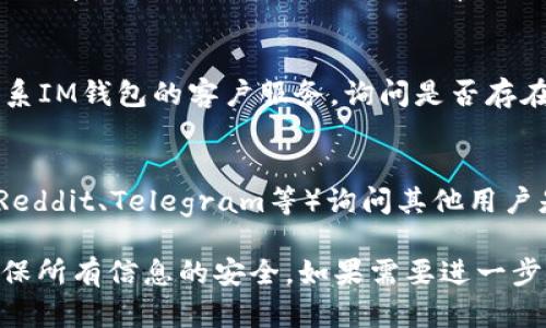 抱歉，听到你的USDT钱包出现问题了。请尝试以下步骤来解决问题：

1. **检查交易历史**：
   - 登录到你的IM钱包账户，查看交易历史，看看是否有过不明交易或转账。

2. **确保安全性**：
   - 检查你的账户是否被黑客入侵，确保你的账户密码、助记词以及私钥没有泄露。

3. **联系客户服务**：
   - 如果你无法找到丢失的USDT，建议尽快联系IM钱包的客户服务，询问是否存在系统故障或者是否有更多信息可以帮助找回。

4. **社区和论坛**：
   - 你可以在加密货币的相关论坛或社区（如Reddit、Telegram等）询问其他用户是否遇到过类似问题，并了解他们是如何解决的。

在处理任何加密货币问题时，务必保持谨慎并确保所有信息的安全。如果需要进一步的帮助，请告诉我具体的情况。