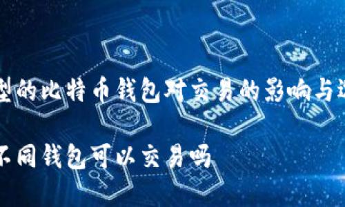 不同类型的比特币钱包对交易的影响与选择指南

比特币不同钱包可以交易吗