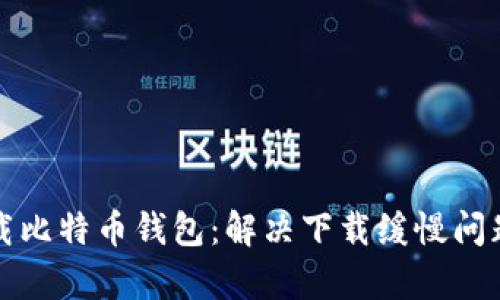 如何快速下载比特币钱包：解决下载缓慢问题的有效方法